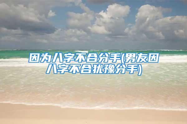 因为八字不合分手(男友因八字不合犹豫分手)