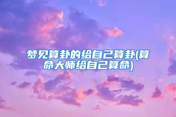 梦见算卦的给自己算卦(算命大师给自己算命)