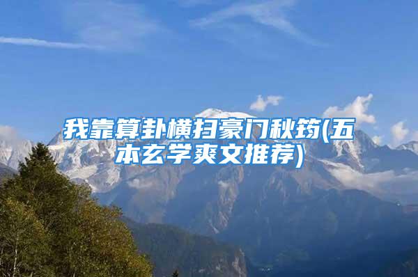 我靠算卦横扫豪门秋筠(五本玄学爽文推荐)