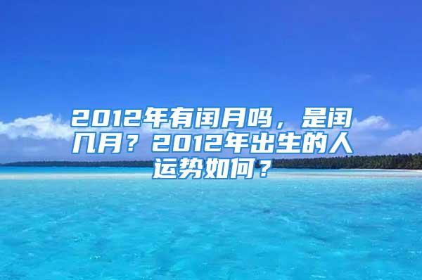 2012年有闰月吗，是闰几月？2012年出生的人运势如何？