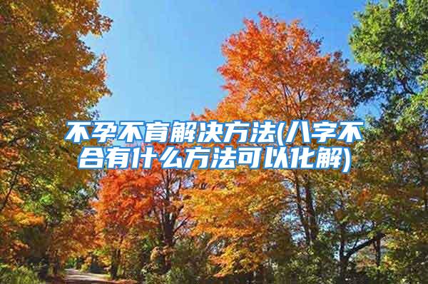 不孕不育解决方法(八字不合有什么方法可以化解)