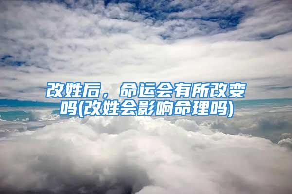 改姓后，命运会有所改变吗(改姓会影响命理吗)