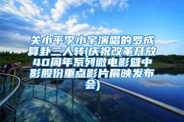 关小平李小宇演唱的罗成算卦二人转(庆祝改革开放40周年系列微电影暨中影股份重点影片展映发布会)