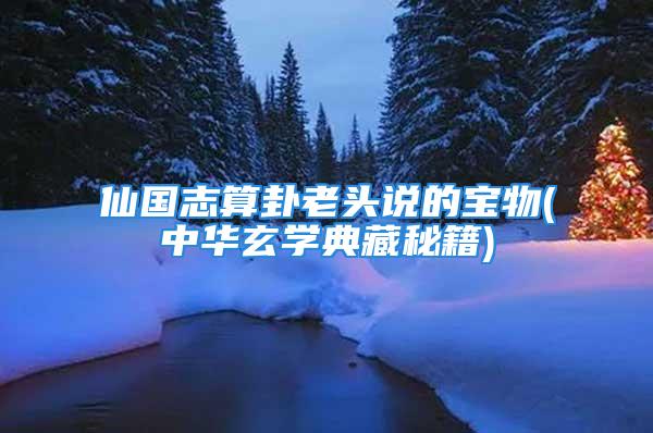 仙国志算卦老头说的宝物(中华玄学典藏秘籍)