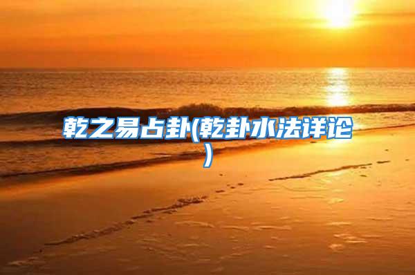 乾之易占卦(乾卦水法详论)