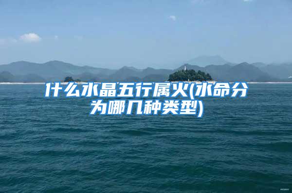 什么水晶五行属火(水命分为哪几种类型)