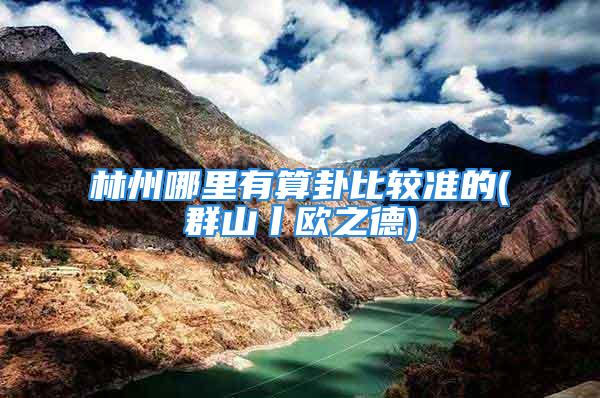 林州哪里有算卦比较准的(群山丨欧之德)