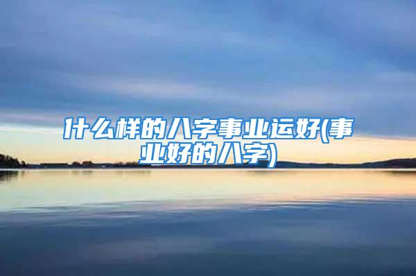 什么样的八字事业运好(事业好的八字)