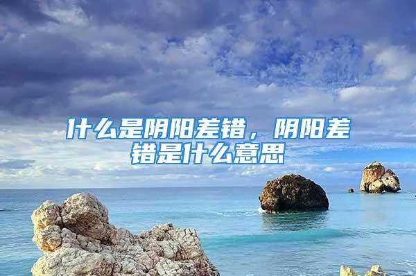 什么是阴阳差错，阴阳差错是什么意思