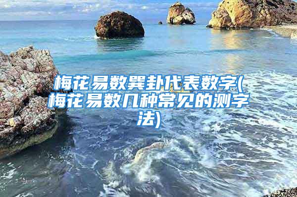 梅花易数巽卦代表数字(梅花易数几种常见的测字法)