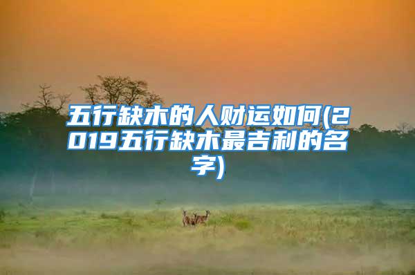 五行缺木的人财运如何(2019五行缺木最吉利的名字)