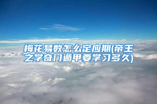 梅花易数怎么定应期(帝王之学奇门遁甲要学习多久)