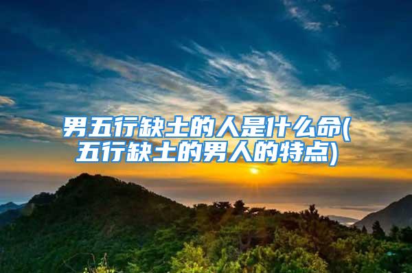 男五行缺土的人是什么命(五行缺土的男人的特点)