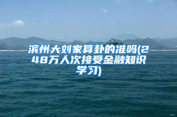 滨州大刘家算卦的准吗(248万人次接受金融知识学习)