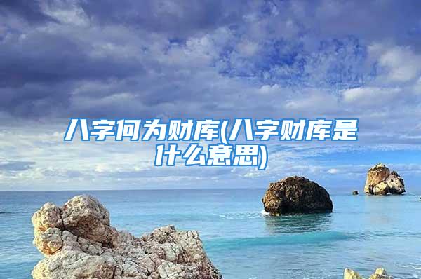 八字何为财库(八字财库是什么意思)