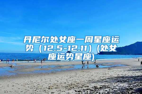 丹尼尔处女座一周星座运势（12.5-12.11）(处女座运势星座)