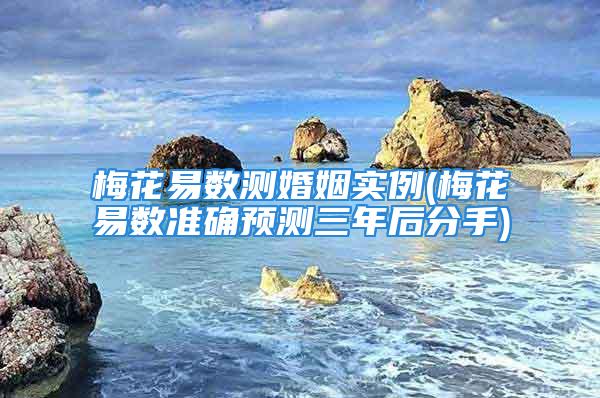 梅花易数测婚姻实例(梅花易数准确预测三年后分手)