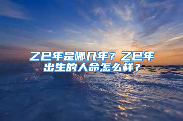 乙巳年是哪几年？乙巳年出生的人命怎么样？