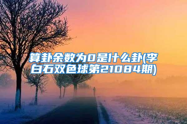 算卦余数为0是什么卦(李白石双色球第21084期)