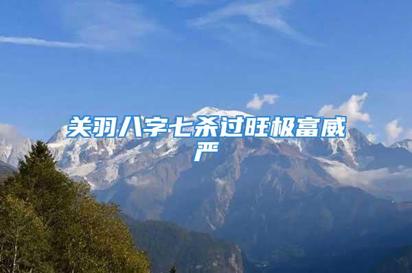关羽八字七杀过旺极富威严