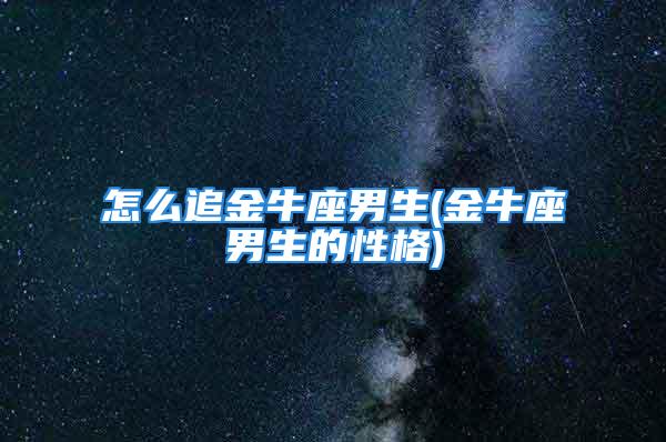 怎么追金牛座男生(金牛座男生的性格)