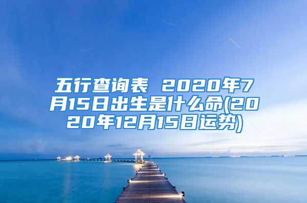 五行查询表 2020年7月15日出生是什么命(2020年12月15日运势)