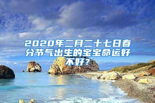 2020年二月二十七日春分节气出生的宝宝命运好不好？