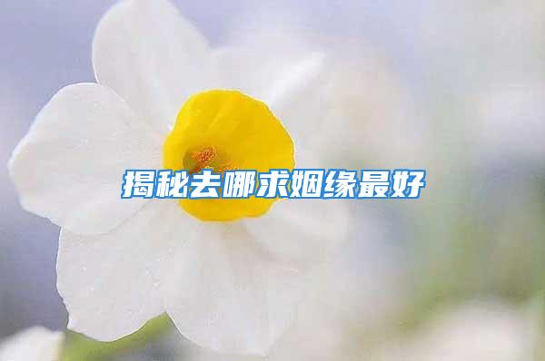 揭秘去哪求姻缘最好