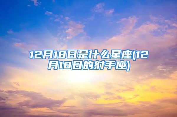 12月18日是什么星座(12月18日的射手座)