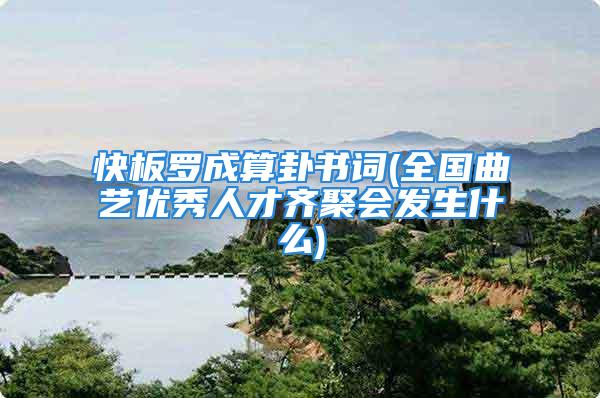 快板罗成算卦书词(全国曲艺优秀人才齐聚会发生什么)
