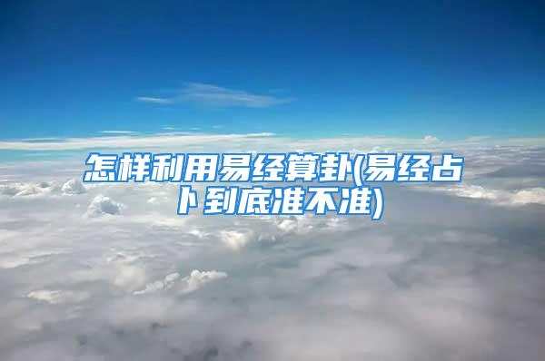 怎样利用易经算卦(易经占卜到底准不准)