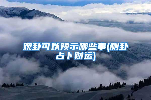 观卦可以预示哪些事(测卦占卜财运)