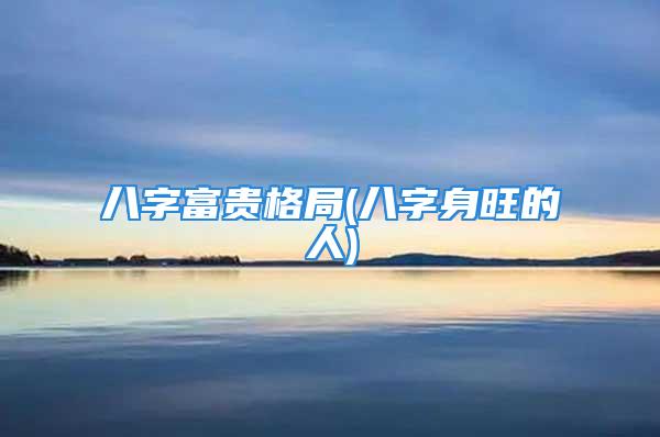 八字富贵格局(八字身旺的人)