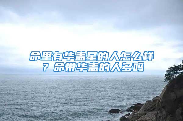 命里有华盖星的人怎么样？命带华盖的人多吗