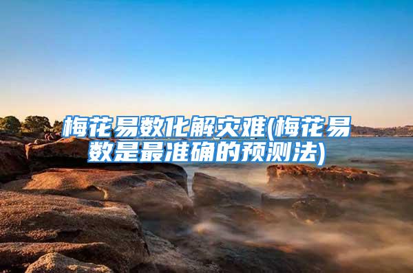 梅花易数化解灾难(梅花易数是最准确的预测法)
