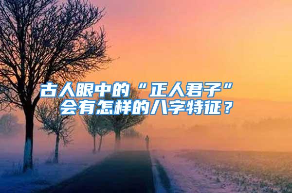 古人眼中的“正人君子” 会有怎样的八字特征？