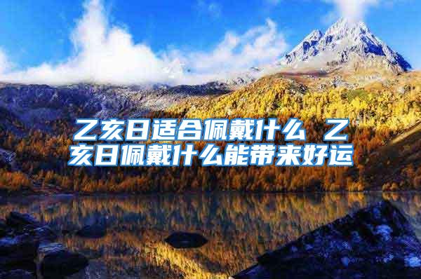 乙亥日适合佩戴什么 乙亥日佩戴什么能带来好运