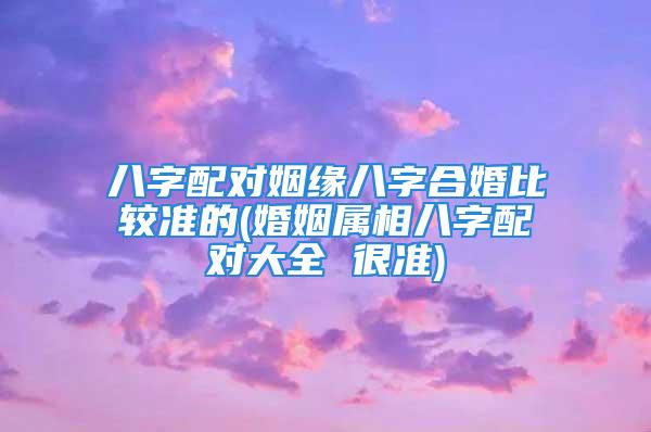 八字配对姻缘八字合婚比较准的(婚姻属相八字配对大全 很准)