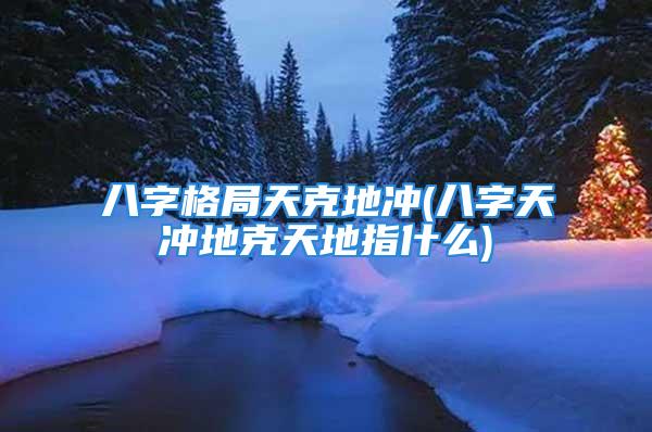 八字格局天克地冲(八字天冲地克天地指什么)
