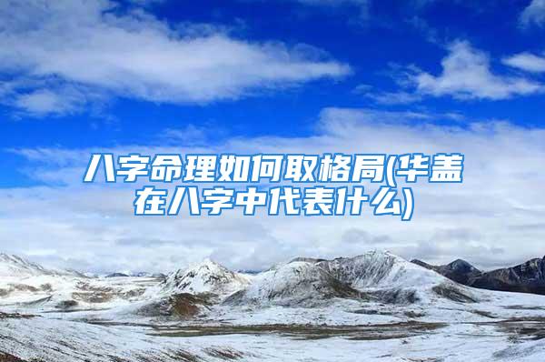 八字命理如何取格局(华盖在八字中代表什么)