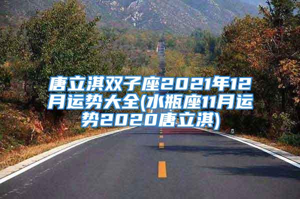 唐立淇双子座2021年12月运势大全(水瓶座11月运势2020唐立淇)