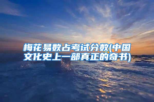 梅花易数占考试分数(中国文化史上一部真正的奇书)