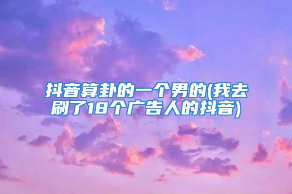 抖音算卦的一个男的(我去刷了18个广告人的抖音)