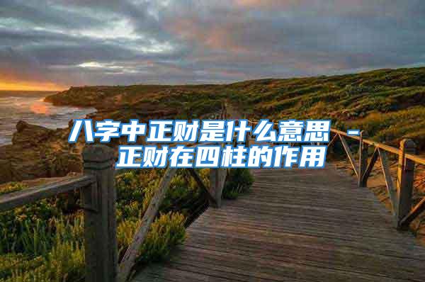 八字中正财是什么意思 - 正财在四柱的作用