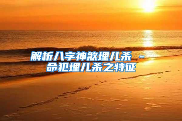 解析八字神煞埋儿杀 - 命犯埋儿杀之特征