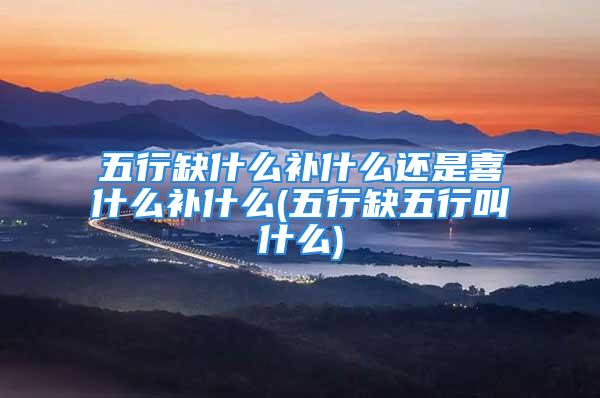 五行缺什么补什么还是喜什么补什么(五行缺五行叫什么)