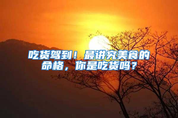 吃货驾到！最讲究美食的命格，你是吃货吗？
