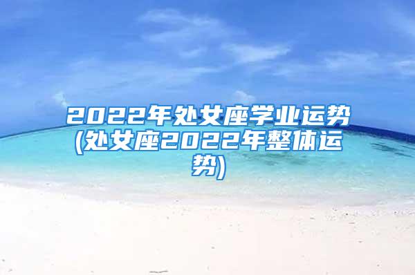 2022年处女座学业运势(处女座2022年整体运势)