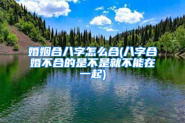 婚姻合八字怎么合(八字合婚不合的是不是就不能在一起)