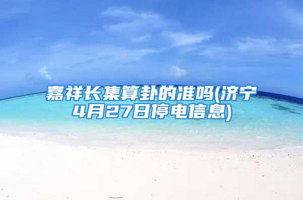 嘉祥长集算卦的准吗(济宁4月27日停电信息)